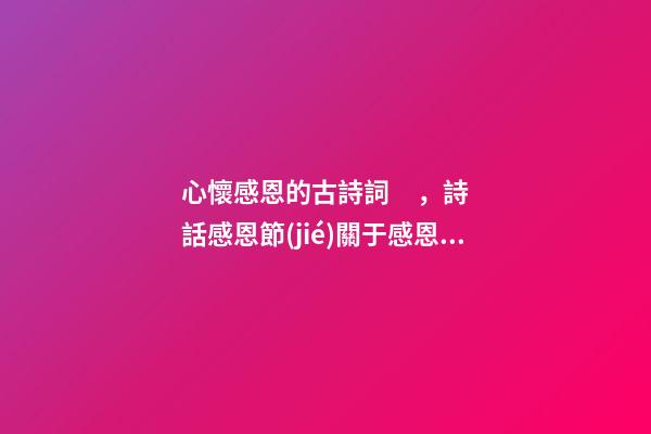 心懷感恩的古詩詞，詩話感恩節(jié)關于感恩的古詩詞(5首)